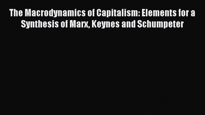 The Macrodynamics of Capitalism: Elements for a Synthesis of Marx Keynes and Schumpeter Free