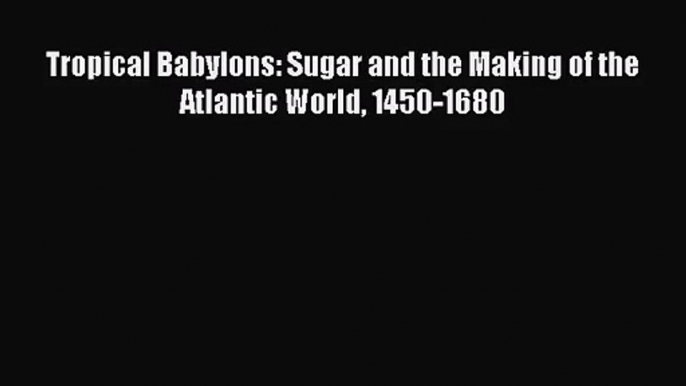 Tropical Babylons: Sugar and the Making of the Atlantic World 1450-1680  Free Books