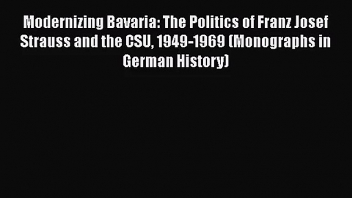 Modernizing Bavaria: The Politics of Franz Josef Strauss and the CSU 1949-1969 (Monographs