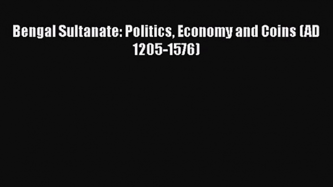 Bengal Sultanate: Politics Economy and Coins (AD 1205-1576)  Free Books