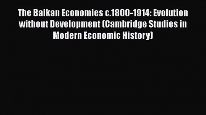 The Balkan Economies c.1800-1914: Evolution without Development (Cambridge Studies in Modern