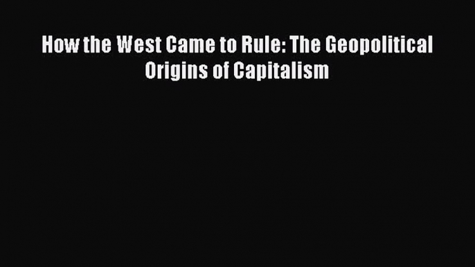 How the West Came to Rule: The Geopolitical Origins of Capitalism Read Online PDF