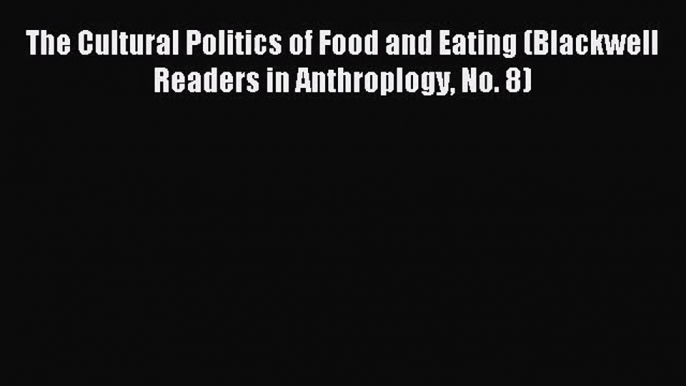 (PDF Download) The Cultural Politics of Food and Eating (Blackwell Readers in Anthroplogy No.