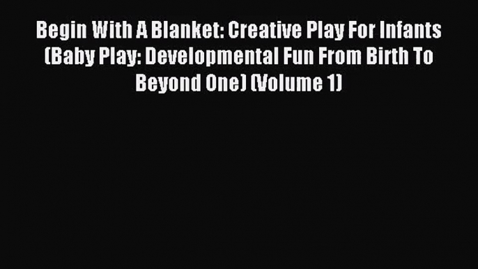 (PDF Download) Begin With A Blanket: Creative Play For Infants (Baby Play: Developmental Fun