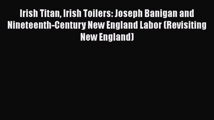 Irish Titan Irish Toilers: Joseph Banigan and Nineteenth-Century New England Labor (Revisiting