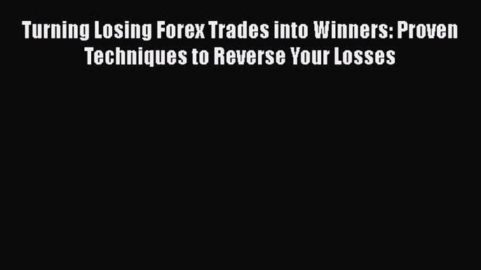 Turning Losing Forex Trades into Winners: Proven Techniques to Reverse Your Losses  Free Books