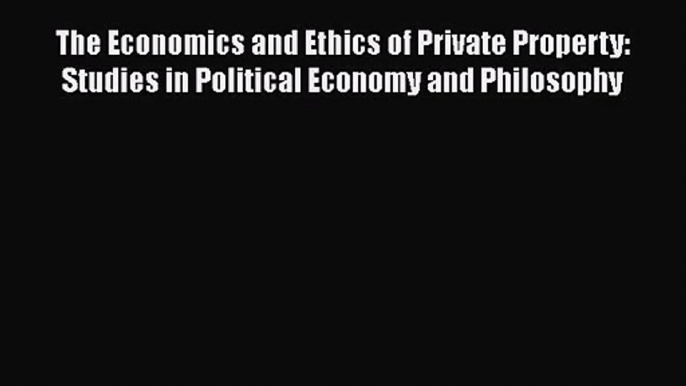 The Economics and Ethics of Private Property: Studies in Political Economy and Philosophy