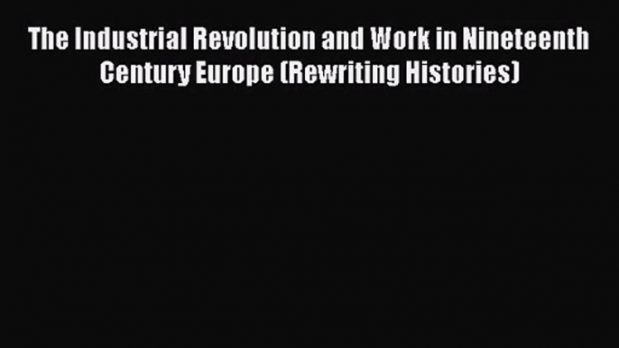 The Industrial Revolution and Work in Nineteenth Century Europe (Rewriting Histories)  Free