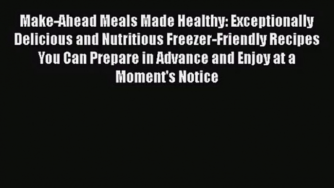 Make-Ahead Meals Made Healthy: Exceptionally Delicious and Nutritious Freezer-Friendly Recipes