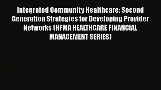 Integrated Community Healthcare: Second Generation Strategies for Developing Provider Networks