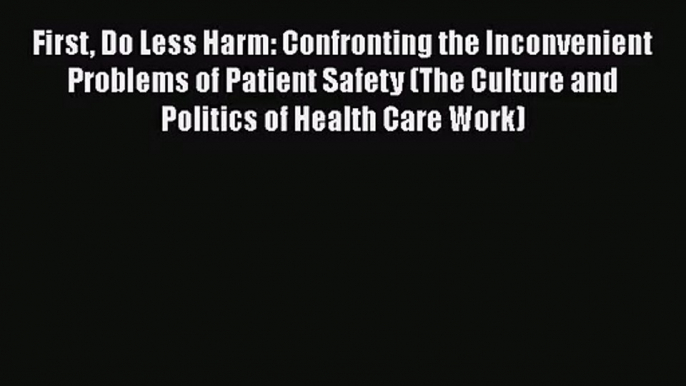 First Do Less Harm: Confronting the Inconvenient Problems of Patient Safety (The Culture and