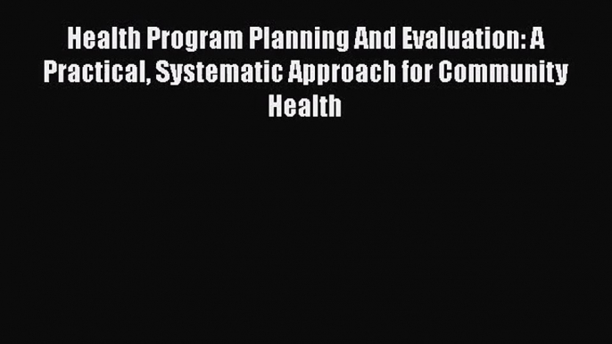 Health Program Planning And Evaluation: A Practical Systematic Approach for Community Health