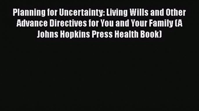 Planning for Uncertainty: Living Wills and Other Advance Directives for You and Your Family