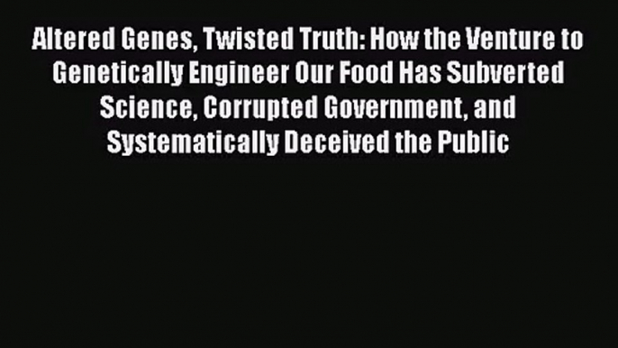 Altered Genes Twisted Truth: How the Venture to Genetically Engineer Our Food Has Subverted