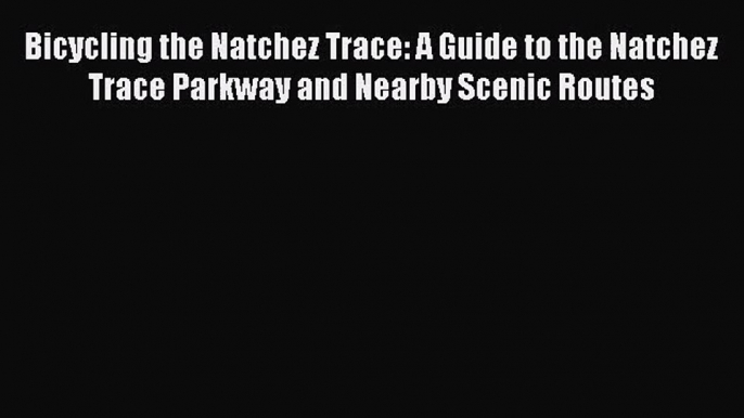 [PDF Download] Bicycling the Natchez Trace: A Guide to the Natchez Trace Parkway and Nearby