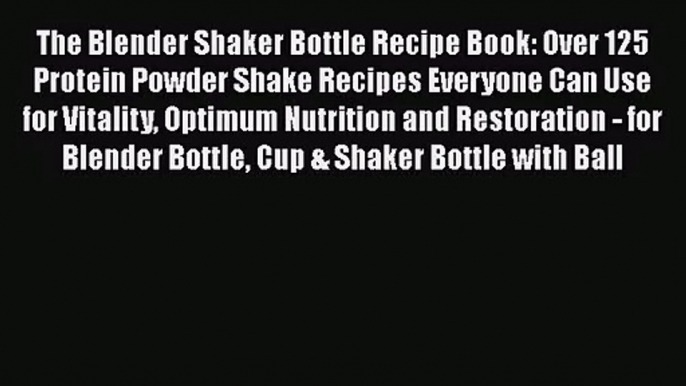 The Blender Shaker Bottle Recipe Book: Over 125 Protein Powder Shake Recipes Everyone Can Use