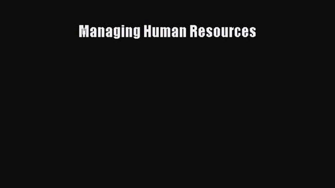 Managing Human Resources  Read Online Book