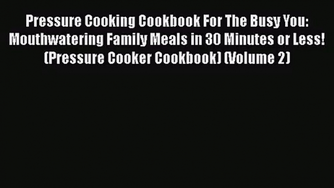 Pressure Cooking Cookbook For The Busy You: Mouthwatering Family Meals in 30 Minutes or Less!