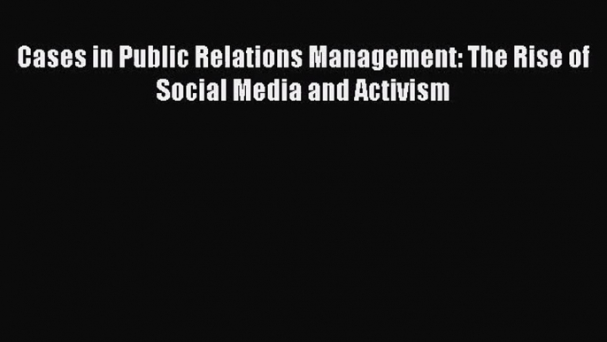 Cases in Public Relations Management: The Rise of Social Media and Activism  Free Books