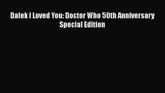 Dalek I Loved You: Doctor Who 50th Anniversary Special Edition Read Online PDF