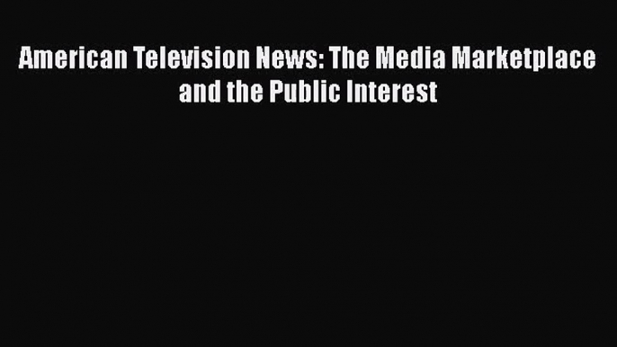 American Television News: The Media Marketplace and the Public Interest  Read Online Book