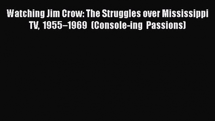Watching Jim Crow: The Struggles over Mississippi TV 1955–1969 (Console-ing Passions)  Free