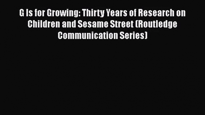 G Is for Growing: Thirty Years of Research on Children and Sesame Street (Routledge Communication