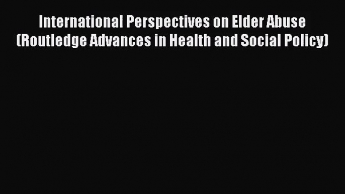 International Perspectives on Elder Abuse (Routledge Advances in Health and Social Policy)