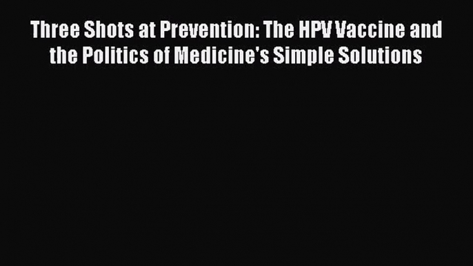 Three Shots at Prevention: The HPV Vaccine and the Politics of Medicine's Simple Solutions