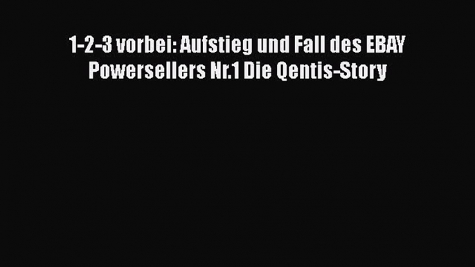 [PDF Download] 1-2-3 vorbei: Aufstieg und Fall des EBAY Powersellers Nr.1 Die Qentis-Story