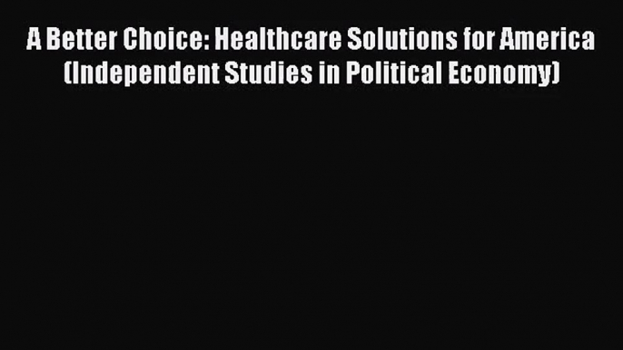 A Better Choice: Healthcare Solutions for America (Independent Studies in Political Economy)