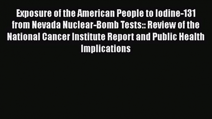 Exposure of the American People to Iodine-131 from Nevada Nuclear-Bomb Tests:: Review of the