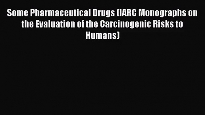 Some Pharmaceutical Drugs (IARC Monographs on the Evaluation of the Carcinogenic Risks to Humans)