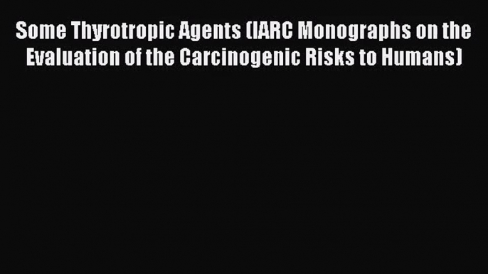 Some Thyrotropic Agents (IARC Monographs on the Evaluation of the Carcinogenic Risks to Humans)