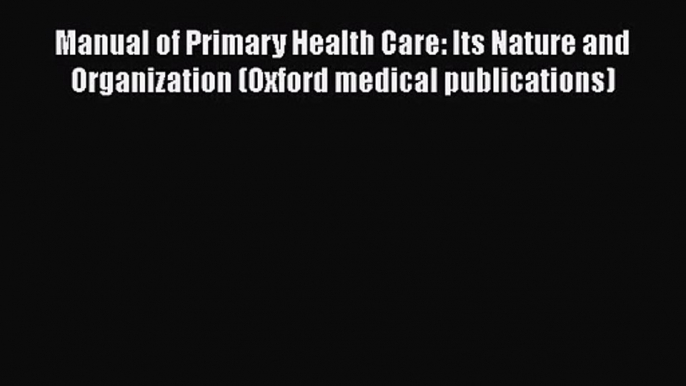 Manual of Primary Health Care: Its Nature and Organization (Oxford medical publications) Free