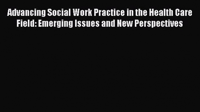 Advancing Social Work Practice in the Health Care Field: Emerging Issues and New Perspectives