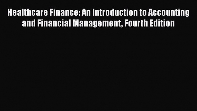 Healthcare Finance: An Introduction to Accounting and Financial Management Fourth Edition Read