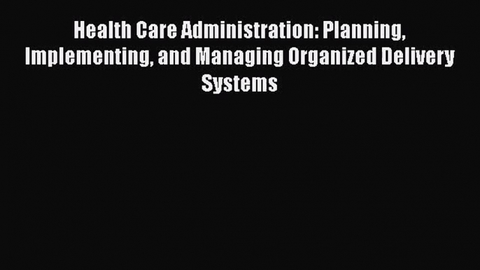 Health Care Administration: Planning Implementing and Managing Organized Delivery Systems Read