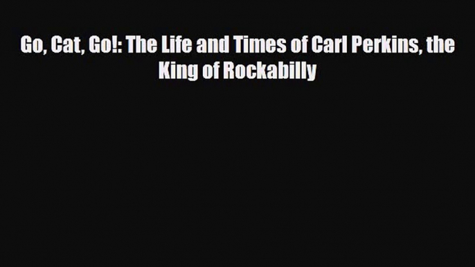 [PDF Download] Go Cat Go!: The Life and Times of Carl Perkins the King of Rockabilly [Download]