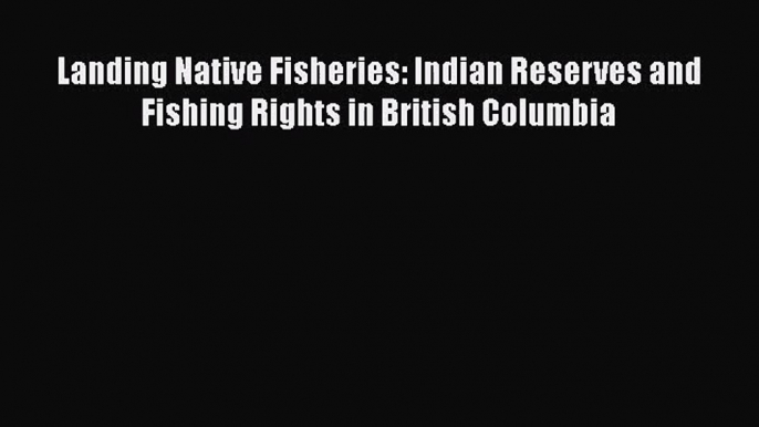 [PDF Download] Landing Native Fisheries: Indian Reserves and Fishing Rights in British Columbia