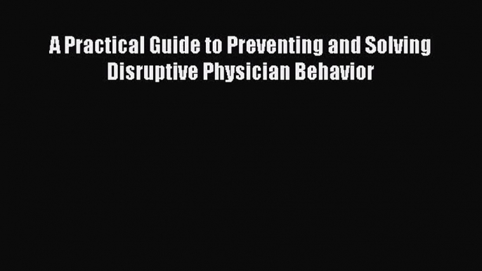 A Practical Guide to Preventing and Solving Disruptive Physician Behavior  Free Books