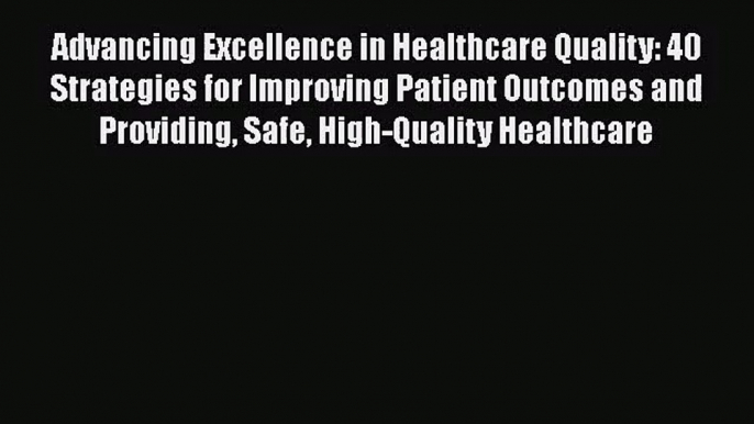 Advancing Excellence in Healthcare Quality: 40 Strategies for Improving Patient Outcomes and