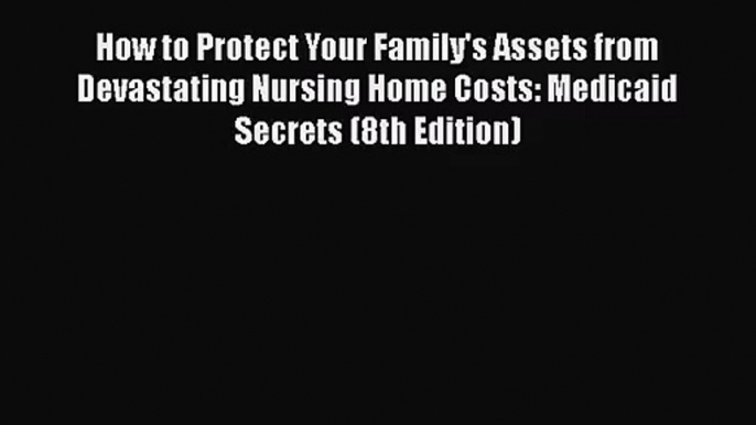 How to Protect Your Family's Assets from Devastating Nursing Home Costs: Medicaid Secrets (8th