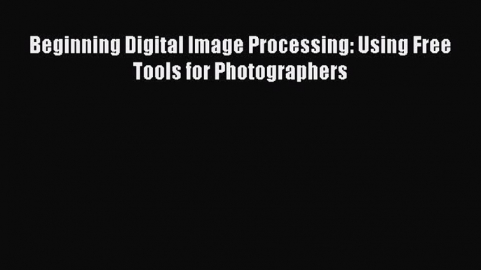 [PDF Download] Beginning Digital Image Processing: Using Free Tools for Photographers [Read]