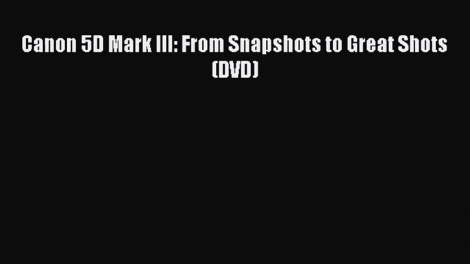 [PDF Download] Canon 5D Mark III: From Snapshots to Great Shots (DVD) [Read] Online