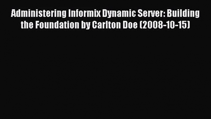 [PDF Download] Administering Informix Dynamic Server: Building the Foundation by Carlton Doe