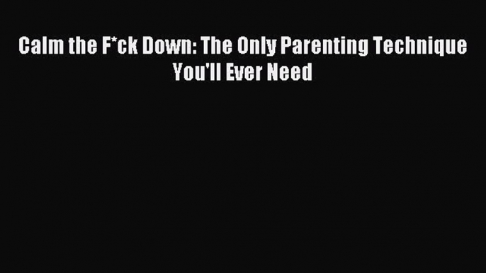 (PDF Download) Calm the F*ck Down: The Only Parenting Technique You'll Ever Need Read Online