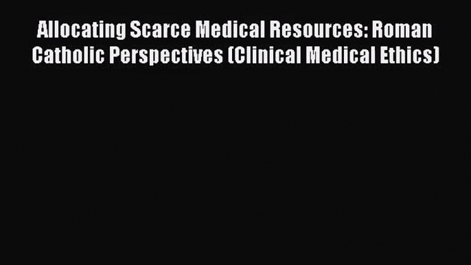 Allocating Scarce Medical Resources: Roman Catholic Perspectives (Clinical Medical Ethics)