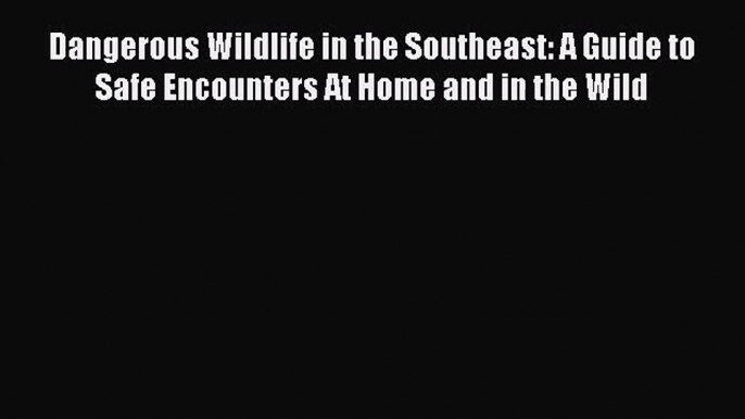 Dangerous Wildlife in the Southeast: A Guide to Safe Encounters At Home and in the Wild  Free