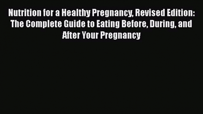 Nutrition for a Healthy Pregnancy Revised Edition: The Complete Guide to Eating Before During